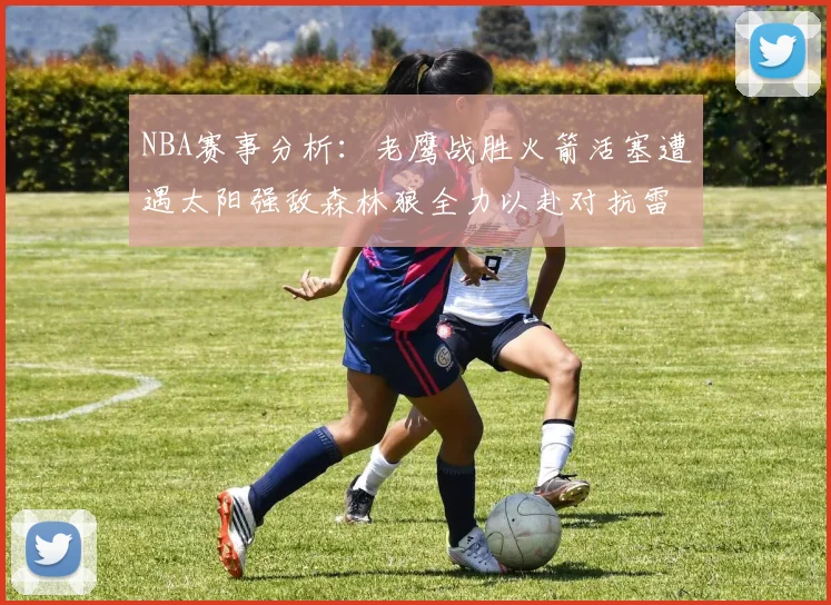 NBA赛事分析：老鹰战胜火箭活塞遭遇太阳强敌森林狼全力以赴对抗雷霆