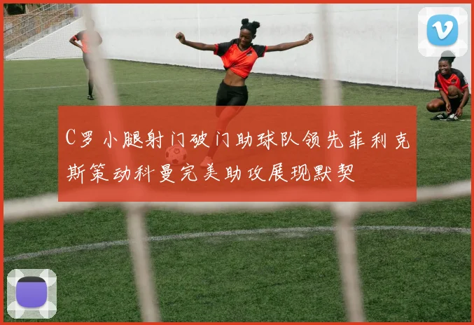 C罗小腿射门破门助球队领先菲利克斯策动科曼完美助攻展现默契