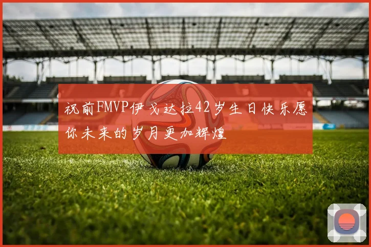 祝前FMVP伊戈达拉42岁生日快乐愿你未来的岁月更加辉煌