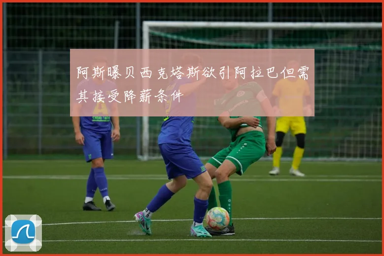 阿斯曝贝西克塔斯欲引阿拉巴但需其接受降薪条件