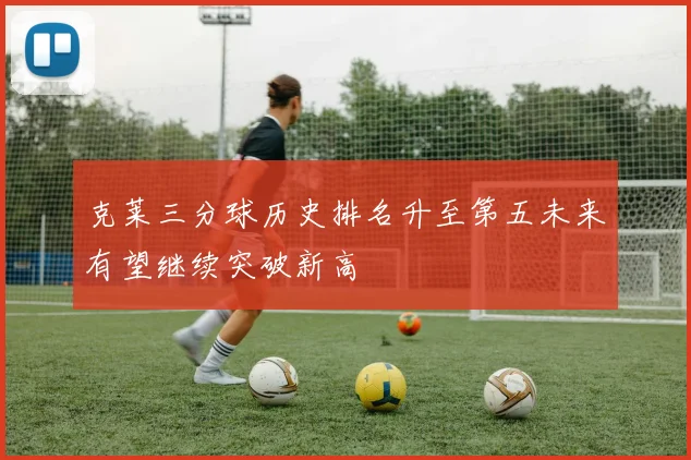 克莱三分球历史排名升至第五未来有望继续突破新高