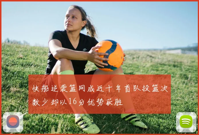 快船逆袭篮网成近十年首队投篮次数少却以16分优势获胜