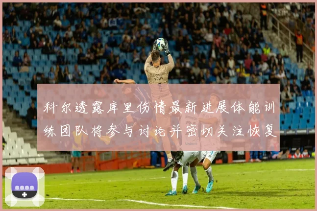 科尔透露库里伤情最新进展体能训练团队将参与讨论并密切关注恢复情况