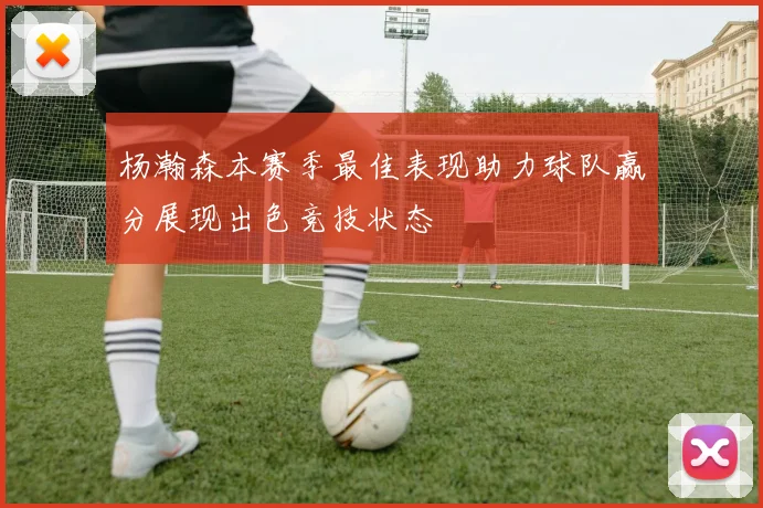 杨瀚森本赛季最佳表现助力球队赢分展现出色竞技状态